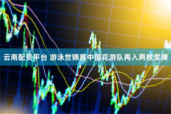 云南配资平台 游泳世锦赛中国花游队再入两枚奖牌