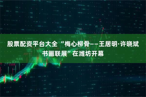 股票配资平台大全 “梅心柳骨——王居明·许晓斌书画联展”在潍坊开幕