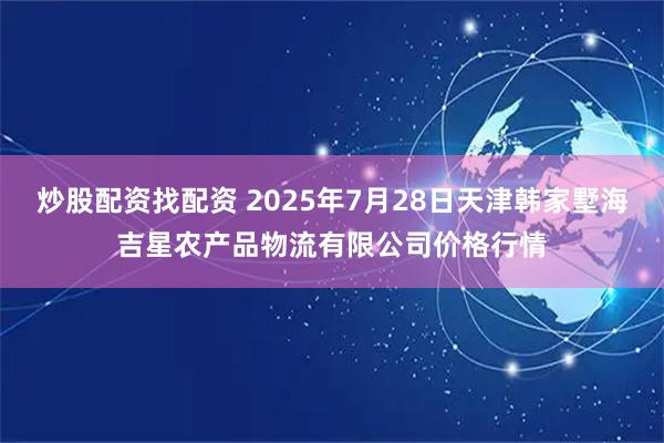 炒股配资找配资 2025年7月28日天津韩家墅海吉星农产品物流有限公司价格行情