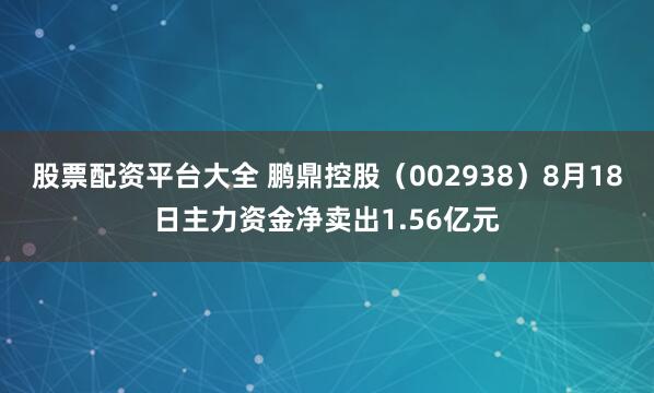 股票配资平台大全 鹏鼎控股（002938）8月18日主力资金净卖出1.56亿元