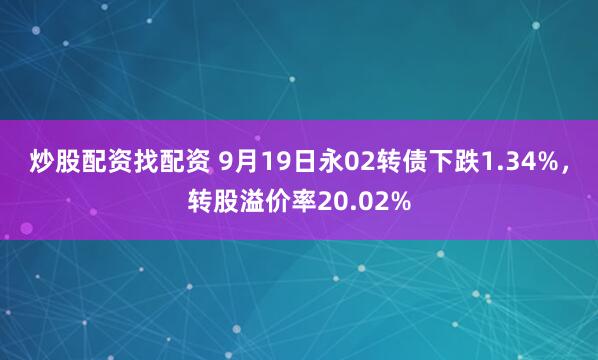 炒股配资找配资 9月19日永02转债下跌1.34%，转股溢价率20.02%