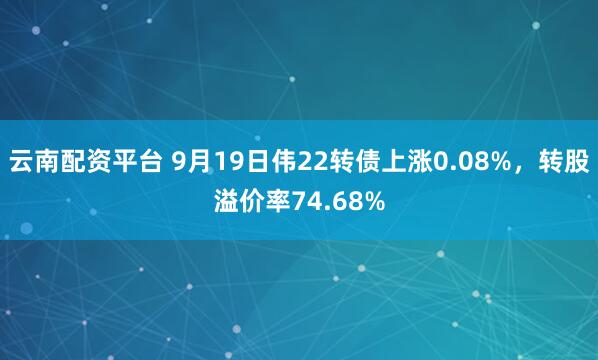 云南配资平台 9月19日伟22转债上涨0.08%，转股溢价率74.68%