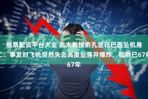 股票配资平台大全 北大教授俞孔坚在巴西坠机身亡：事发时飞机突然失去高度坠落并爆炸，机龄已67年