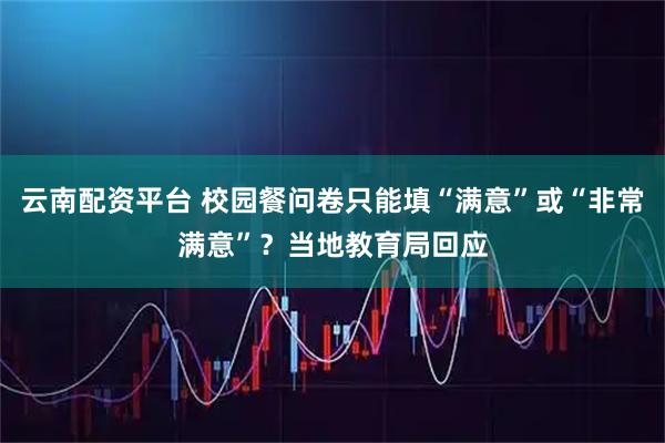 云南配资平台 校园餐问卷只能填“满意”或“非常满意”？当地教育局回应
