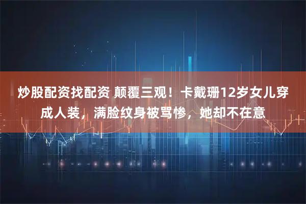 炒股配资找配资 颠覆三观!卡戴珊12岁女儿穿成人装,满脸纹身被骂惨,她却不在意