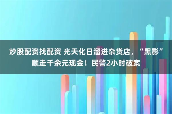 炒股配资找配资 光天化日溜进杂货店，“黑影”顺走千余元现金！民警2小时破案