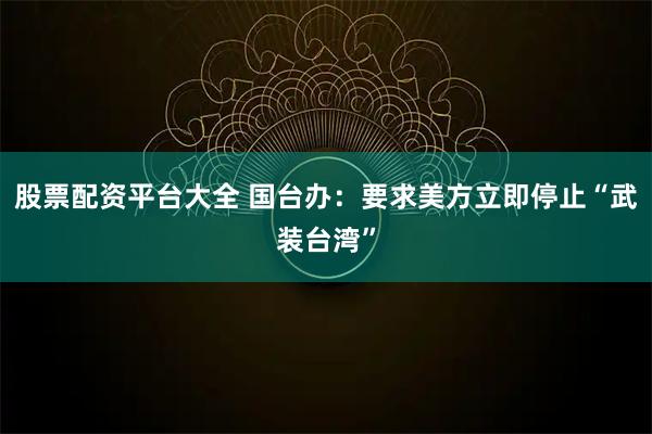 股票配资平台大全 国台办：要求美方立即停止“武装台湾”