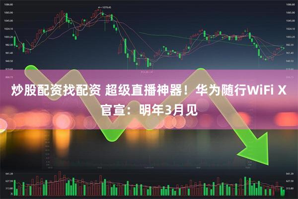 炒股配资找配资 超级直播神器！华为随行WiFi X官宣：明年3月见