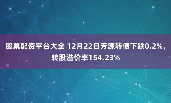 股票配资平台大全 12月22日芳源转债下跌0.2%，转股溢价率154.23%