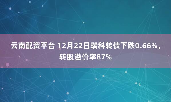 云南配资平台 12月22日瑞科转债下跌0.66%，转股溢价率87%
