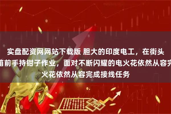 实盘配资网网站下载版 胆大的印度电工，在街头裸露高压电箱前手持钳子作业，面对不断闪耀的电火花依然从容完成接线任务