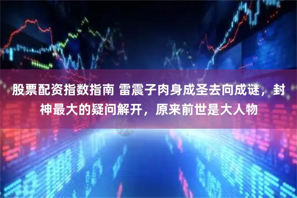 股票配资指数指南 雷震子肉身成圣去向成谜，封神最大的疑问解开，原来前世是大人物