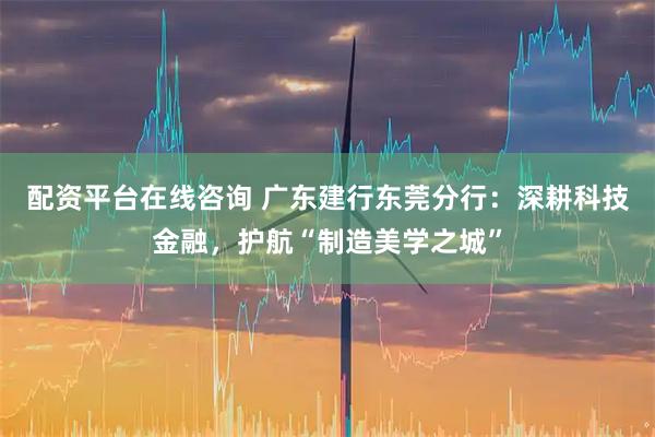 配资平台在线咨询 广东建行东莞分行：深耕科技金融，护航“制造美学之城”