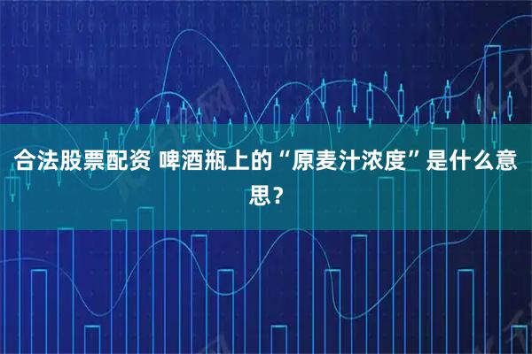 合法股票配资 啤酒瓶上的“原麦汁浓度”是什么意思？
