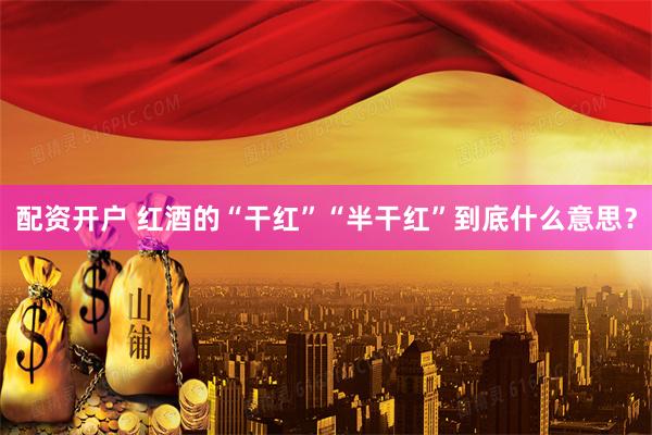 配资开户 红酒的“干红”“半干红”到底什么意思？