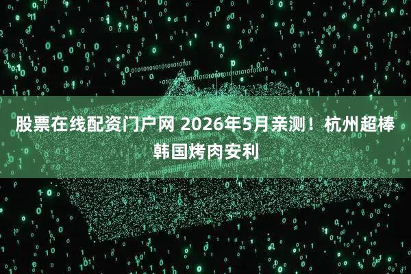 股票在线配资门户网 2026年5月亲测！杭州超棒韩国烤肉安利