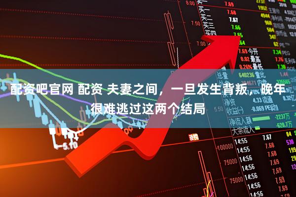 配资吧官网 配资 夫妻之间，一旦发生背叛，晚年很难逃过这两个结局