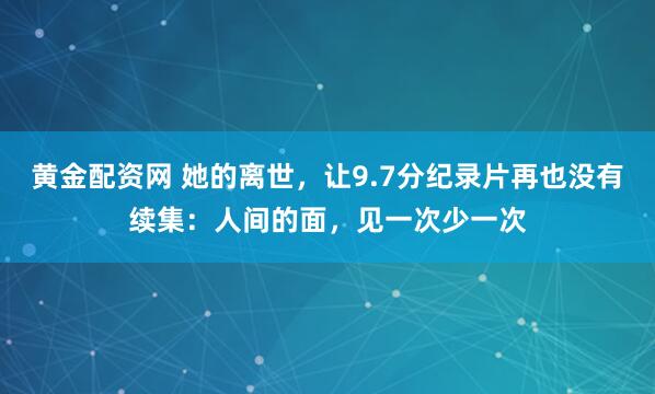 黄金配资网 她的离世，让9.7分纪录片再也没有续集：人间的面，见一次少一次